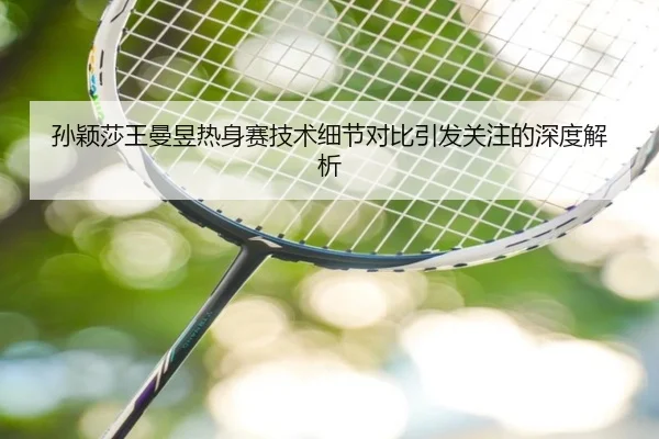 孙颖莎王曼昱热身赛技术细节对比引发关注的深度解析