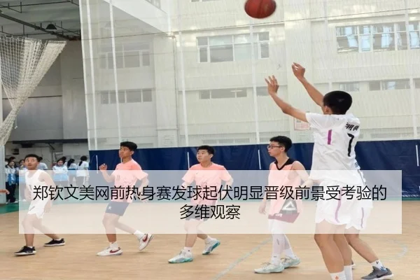 郑钦文美网前热身赛发球起伏明显晋级前景受考验的多维观察