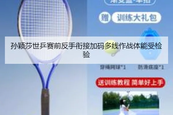 孙颖莎世乒赛前反手衔接加码多线作战体能受检验