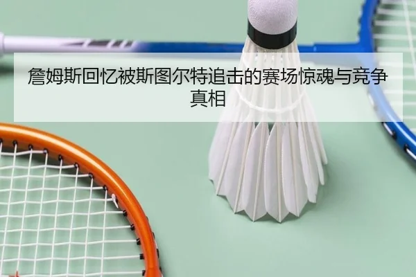詹姆斯回忆被斯图尔特追击的赛场惊魂与竞争真相