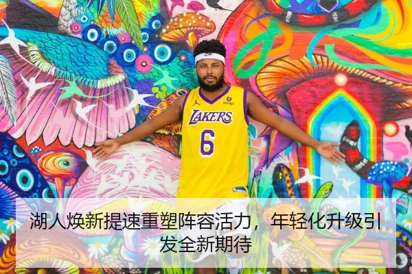 湖人焕新提速重塑阵容活力，年轻化升级引发全新期待